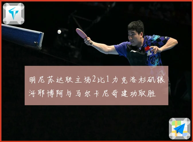 明尼苏达联主场2比1力克洛杉矶银河耶博阿与马尔卡尼奇建功取胜