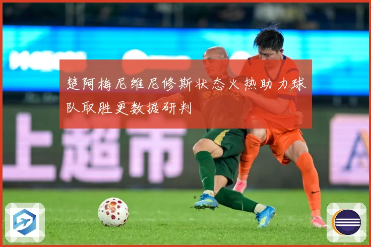 楚阿梅尼维尼修斯状态火热助力球队取胜更数据研判