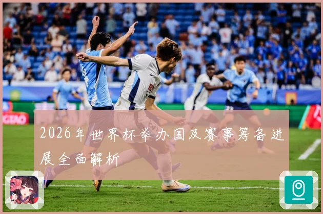 2026年世界杯举办国及赛事筹备进展全面解析