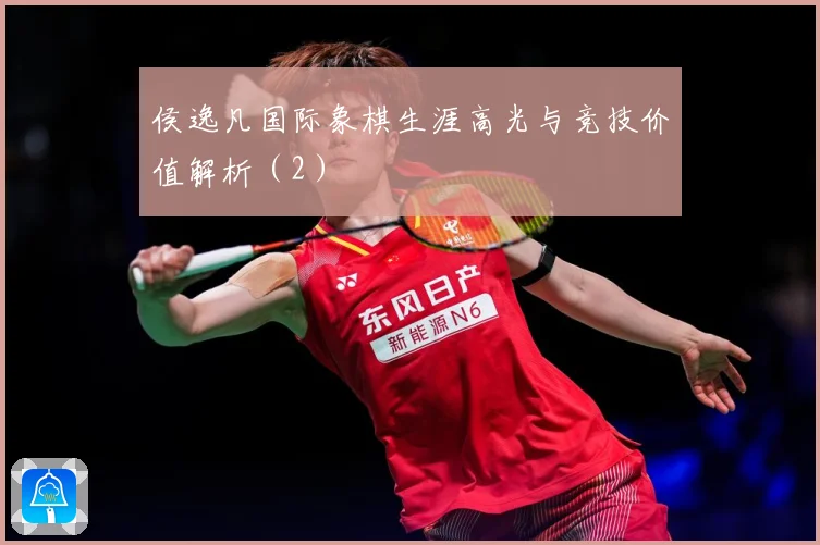侯逸凡国际象棋生涯高光与竞技价值解析（2）