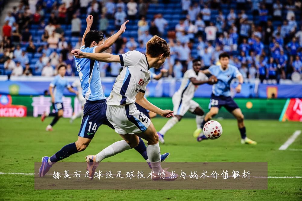 赫莱布足球技足球技术特点与战术价值解析
