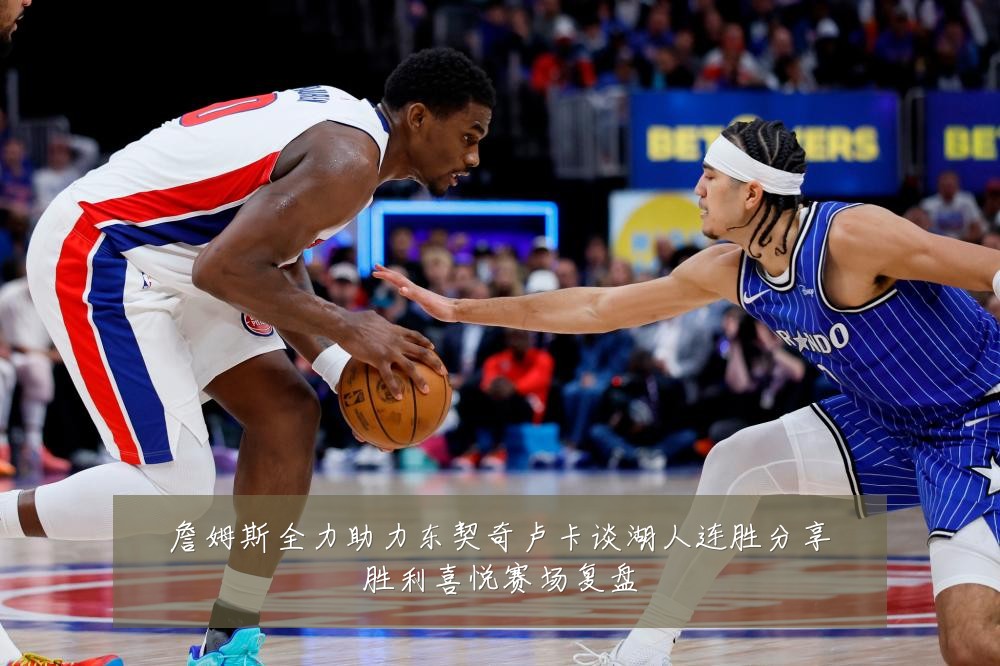 詹姆斯全力助力东契奇卢卡谈湖人连胜分享胜利喜悦赛场复盘