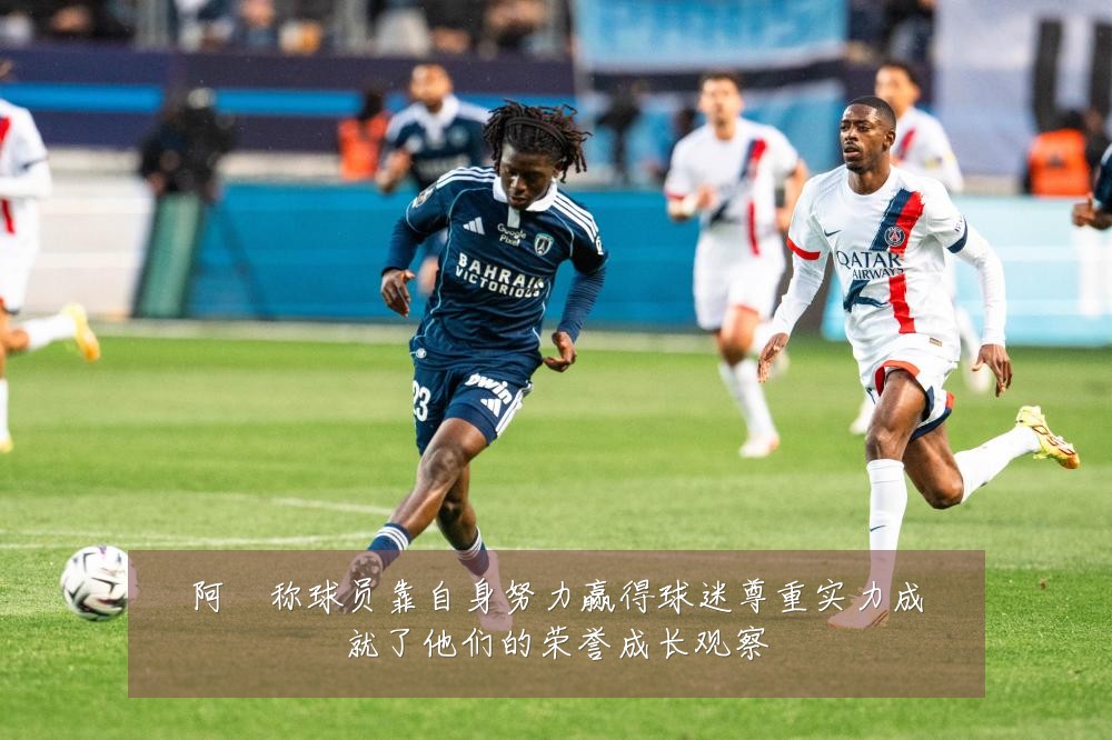 阿囧称球员靠自身努力赢得球迷尊重实力成就了他们的荣誉成长观察