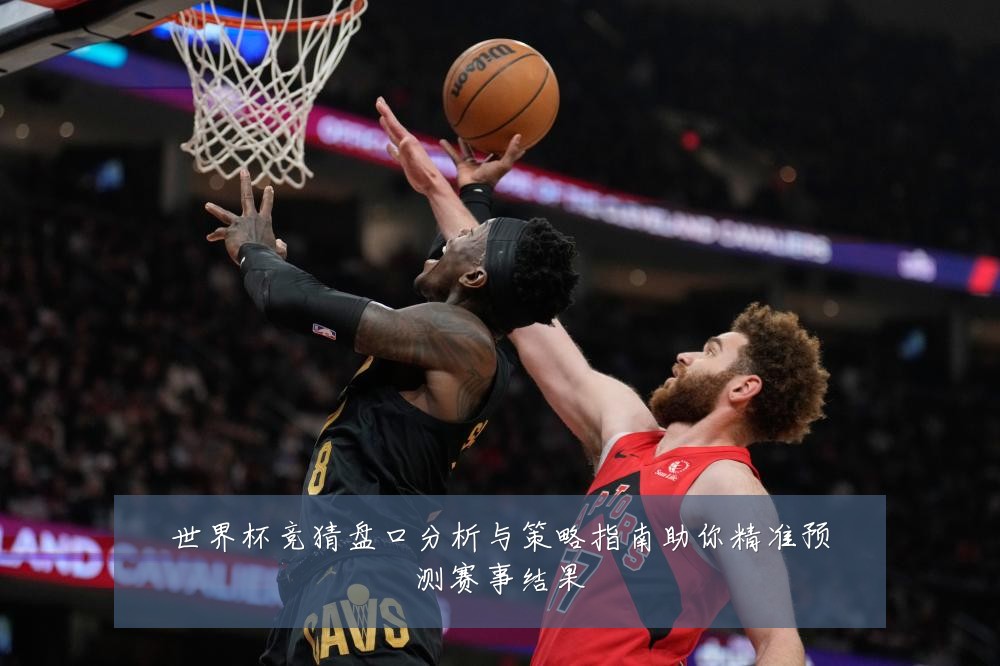 世界杯竞猜盘口分析与策略指南助你精准预测赛事结果
